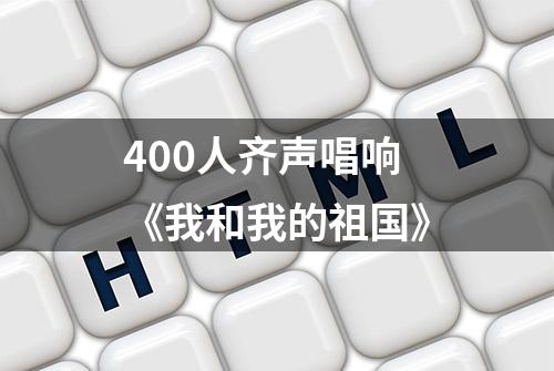 400人齐声唱响《我和我的祖国》