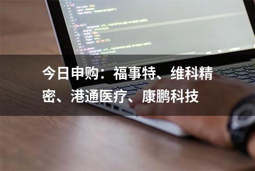 今日申购：福事特、维科精密、港通医疗、康鹏科技