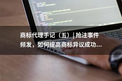 商标代理手记（五）| 抢注事件频发，如何提高商标异议成功率？