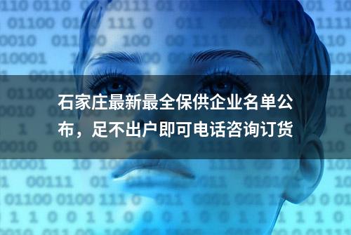 石家庄最新最全保供企业名单公布，足不出户即可电话咨询订货