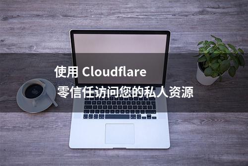 使用 Cloudflare 零信任访问您的私人资源