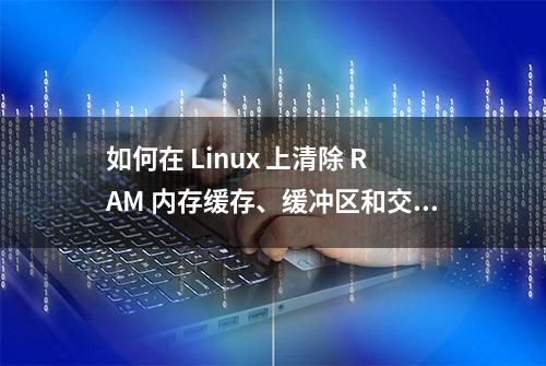 如何在 Linux 上清除 RAM 内存缓存、缓冲区和交换空间