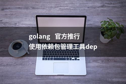 golang   官方推行使用依赖包管理工具dep