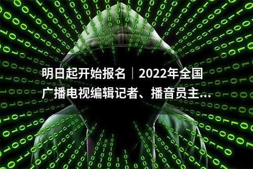 明日起开始报名｜2022年全国广播电视编辑记者、播音员主持人资格考试公告