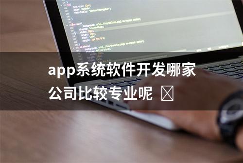 app系统软件开发哪家公司比较专业呢  ​