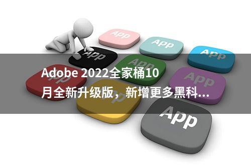 Adobe 2022全家桶10月全新升级版，新增更多黑科技