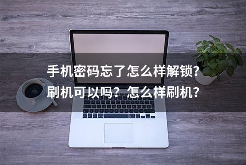 手机密码忘了怎么样解锁？刷机可以吗？怎么样刷机？