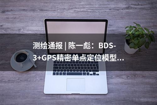 测绘通报 | 陈一彪：BDS-3+GPS精密单点定位模型及性能分析