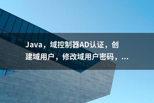 Java，域控制器AD认证，创建域用户，修改域用户密码，代码案例