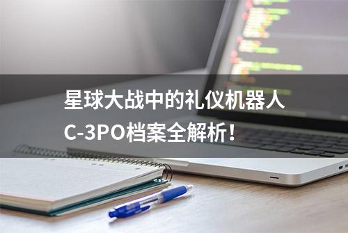 星球大战中的礼仪机器人C-3PO档案全解析！