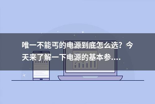 唯一不能丐的电源到底怎么选？今天来了解一下电源的基本参...