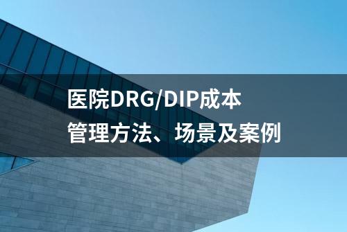 医院DRG/DIP成本管理方法、场景及案例