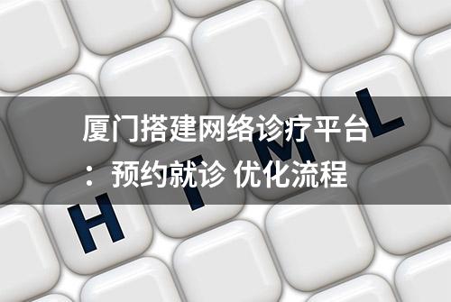 厦门搭建网络诊疗平台：预约就诊 优化流程