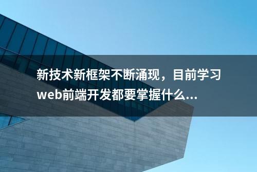 新技术新框架不断涌现，目前学习web前端开发都要掌握什么？