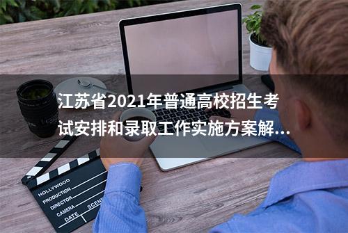 江苏省2021年普通高校招生考试安排和录取工作实施方案解读