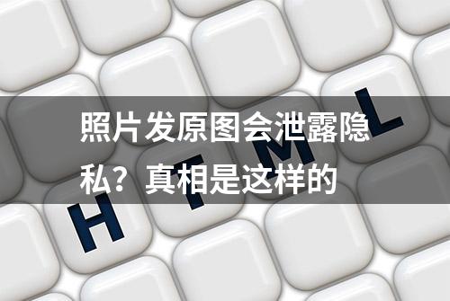 照片发原图会泄露隐私？真相是这样的