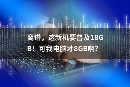 离谱，这新机要普及18GB！可我电脑才8GB啊？