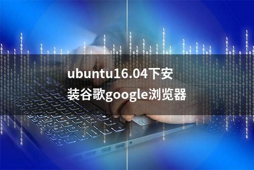 ubuntu16.04下安装谷歌google浏览器