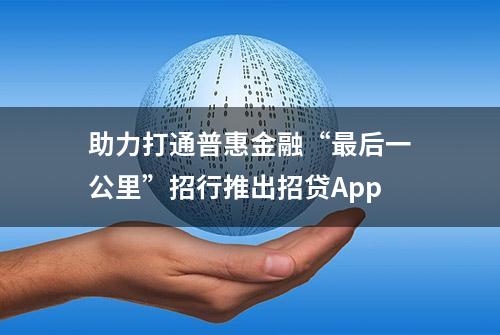 助力打通普惠金融“最后一公里”招行推出招贷App