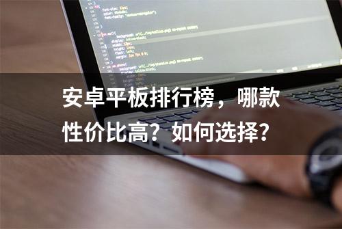 安卓平板排行榜，哪款性价比高？如何选择？