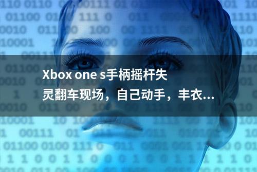 Xbox one s手柄摇杆失灵翻车现场，自己动手，丰衣足食