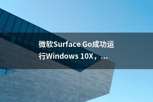 微软Surface Go成功运行Windows 10X，但缺少驱动程序支持