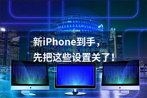 新iPhone到手，先把这些设置关了！