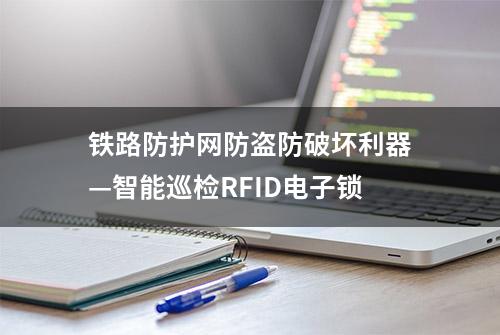 铁路防护网防盗防破坏利器—智能巡检RFID电子锁