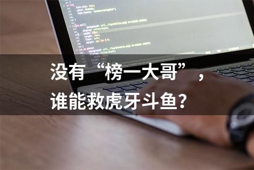 没有“榜一大哥”，谁能救虎牙斗鱼？