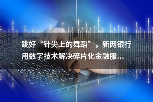 跳好“针尖上的舞蹈”，新网银行用数字技术解决碎片化金融服务难题