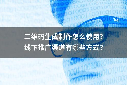 二维码生成制作怎么使用？线下推广渠道有哪些方式？