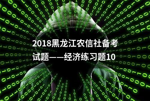 2018黑龙江农信社备考试题——经济练习题10