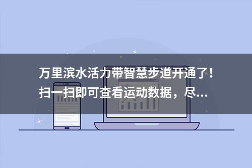 万里滨水活力带智慧步道开通了！扫一扫即可查看运动数据，尽享健身乐趣→