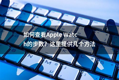 如何查看Apple Watch的步数？这里提供几个方法