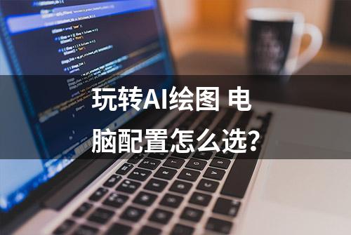 玩转AI绘图 电脑配置怎么选？