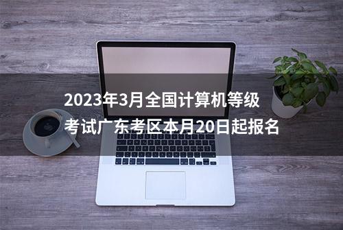 2023年3月全国计算机等级考试广东考区本月20日起报名