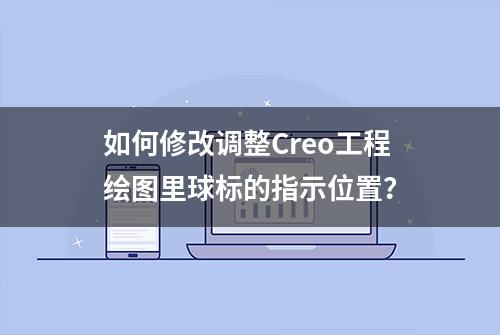 如何修改调整Creo工程绘图里球标的指示位置？