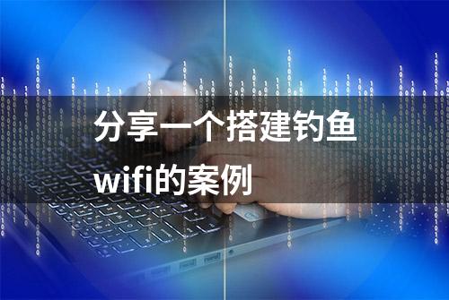 分享一个搭建钓鱼wifi的案例