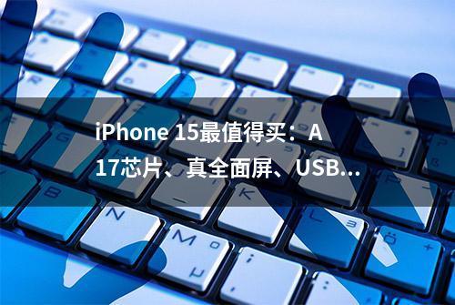 iPhone 15最值得买：A17芯片、真全面屏、USB接口