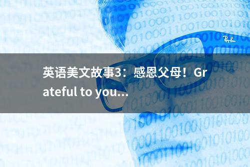 英语美文故事3：感恩父母！Grateful to your parents