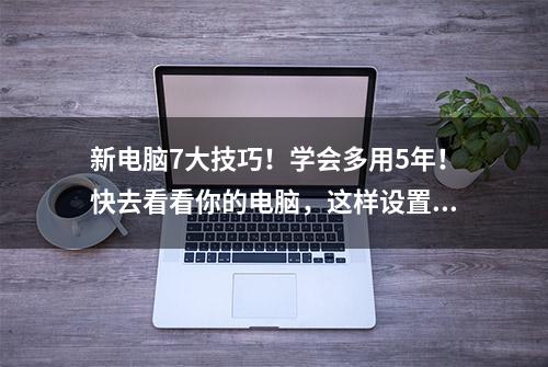 新电脑7大技巧！学会多用5年！快去看看你的电脑，这样设置了吗？