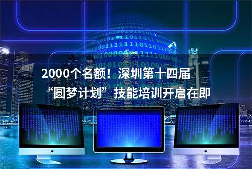 2000个名额！深圳第十四届“圆梦计划”技能培训开启在即