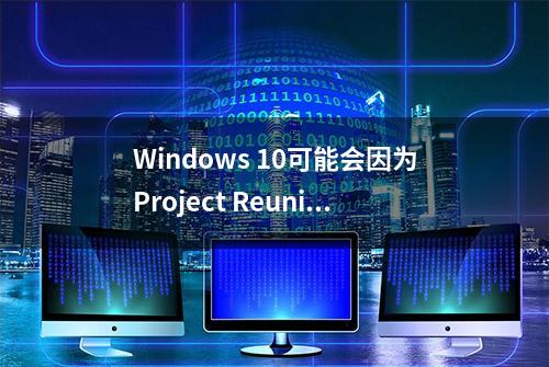 Windows 10可能会因为Project Reunion而发生重大变化