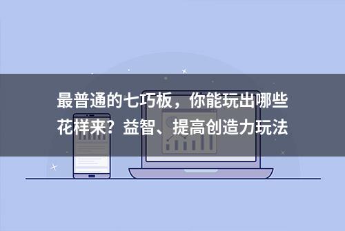 最普通的七巧板，你能玩出哪些花样来？益智、提高创造力玩法