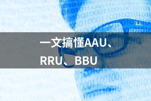 一文搞懂AAU、RRU、BBU