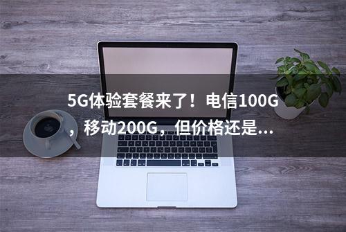 5G体验套餐来了！电信100G，移动200G，但价格还是秘密