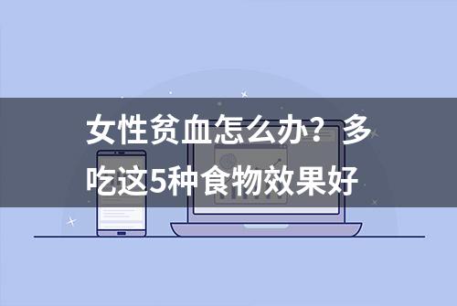 女性贫血怎么办？多吃这5种食物效果好