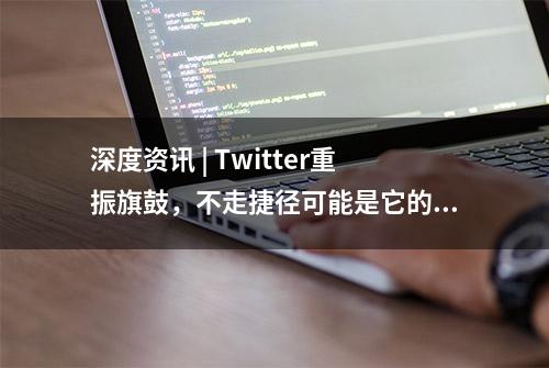 深度资讯 | Twitter重振旗鼓，不走捷径可能是它的秘诀