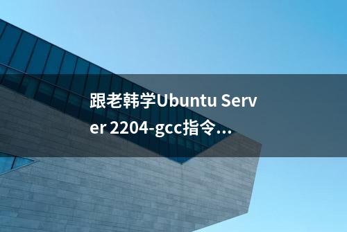 跟老韩学Ubuntu Server 2204-gcc指令帮助手册06节