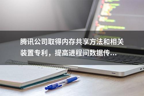 腾讯公司取得内存共享方法和相关装置专利，提高进程间数据传输效率，利于提高应用性能